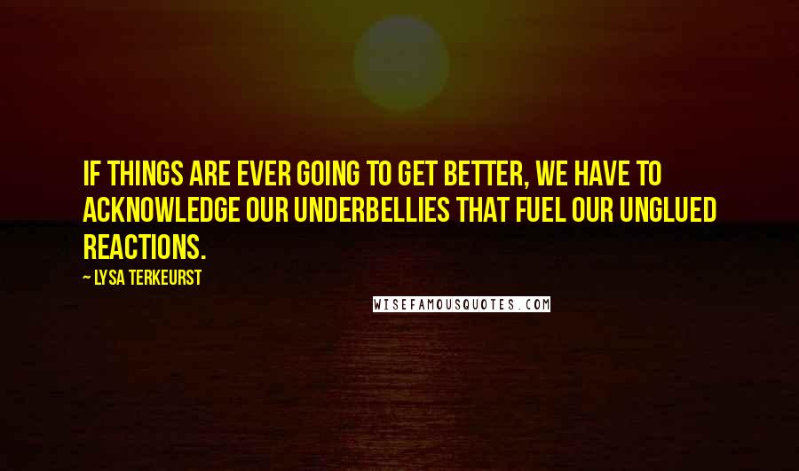 Lysa TerKeurst Quotes: If things are ever going to get better, we have to acknowledge our underbellies that fuel our unglued reactions.