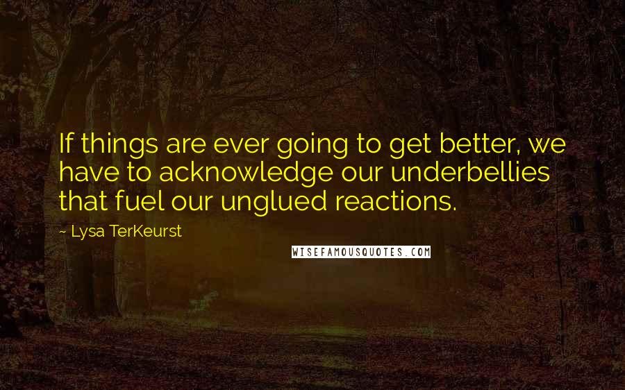 Lysa TerKeurst Quotes: If things are ever going to get better, we have to acknowledge our underbellies that fuel our unglued reactions.