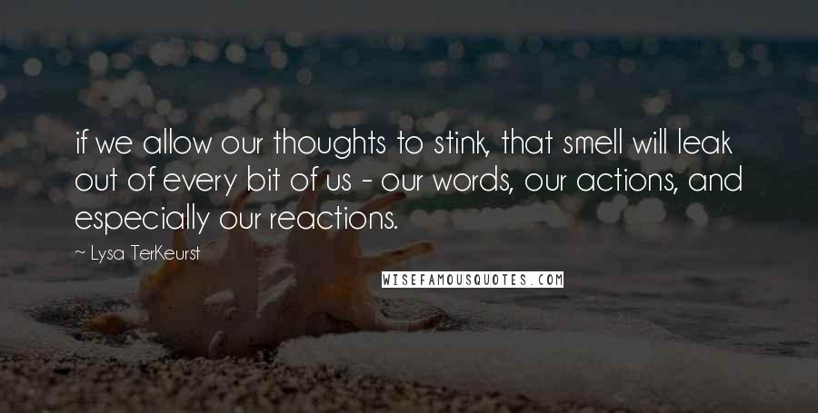 Lysa TerKeurst Quotes: if we allow our thoughts to stink, that smell will leak out of every bit of us - our words, our actions, and especially our reactions.