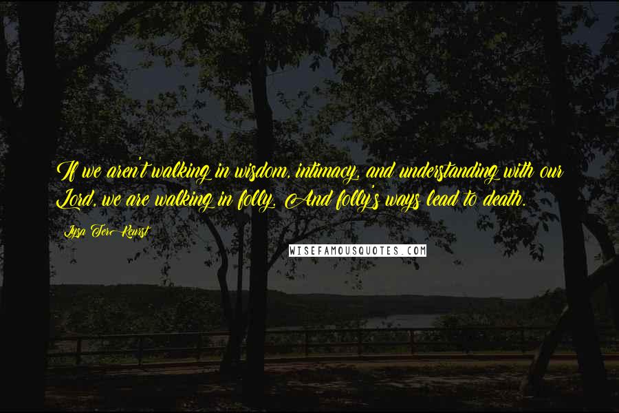 Lysa TerKeurst Quotes: If we aren't walking in wisdom, intimacy, and understanding with our Lord, we are walking in folly. And folly's ways lead to death.