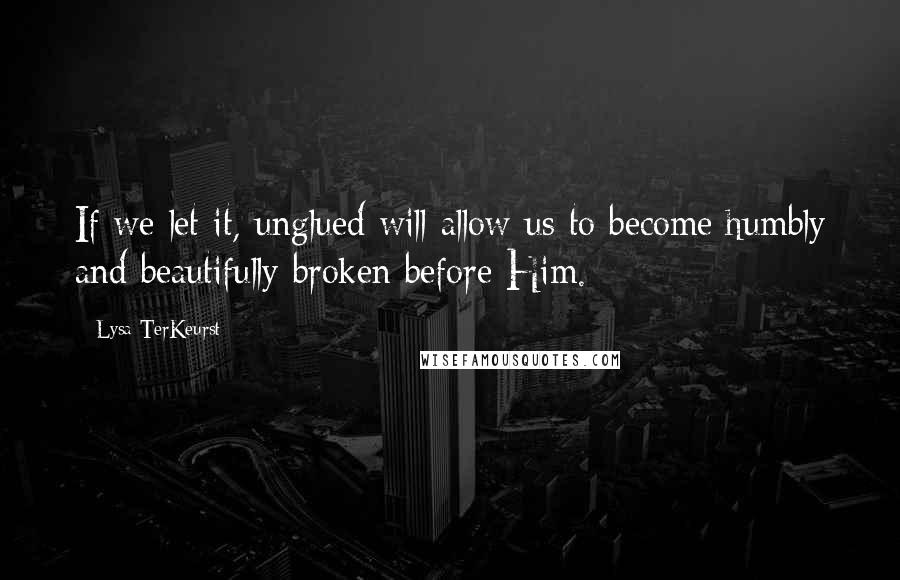 Lysa TerKeurst Quotes: If we let it, unglued will allow us to become humbly and beautifully broken before Him.