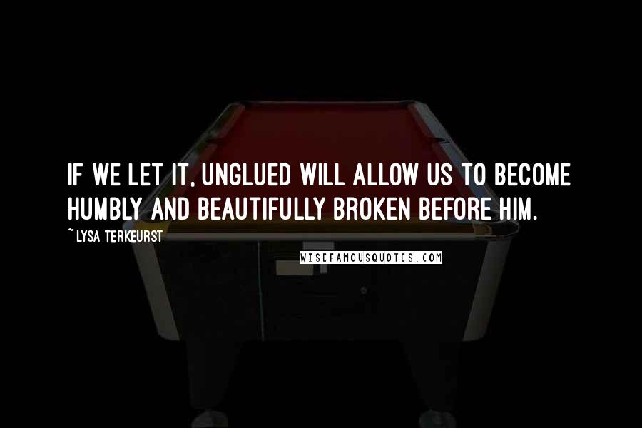 Lysa TerKeurst Quotes: If we let it, unglued will allow us to become humbly and beautifully broken before Him.