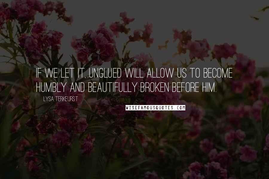Lysa TerKeurst Quotes: If we let it, unglued will allow us to become humbly and beautifully broken before Him.