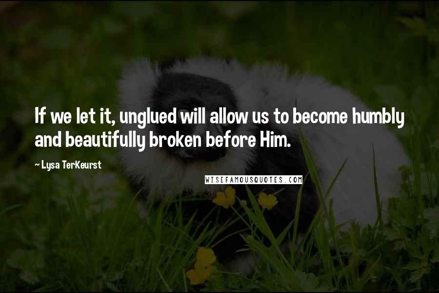 Lysa TerKeurst Quotes: If we let it, unglued will allow us to become humbly and beautifully broken before Him.