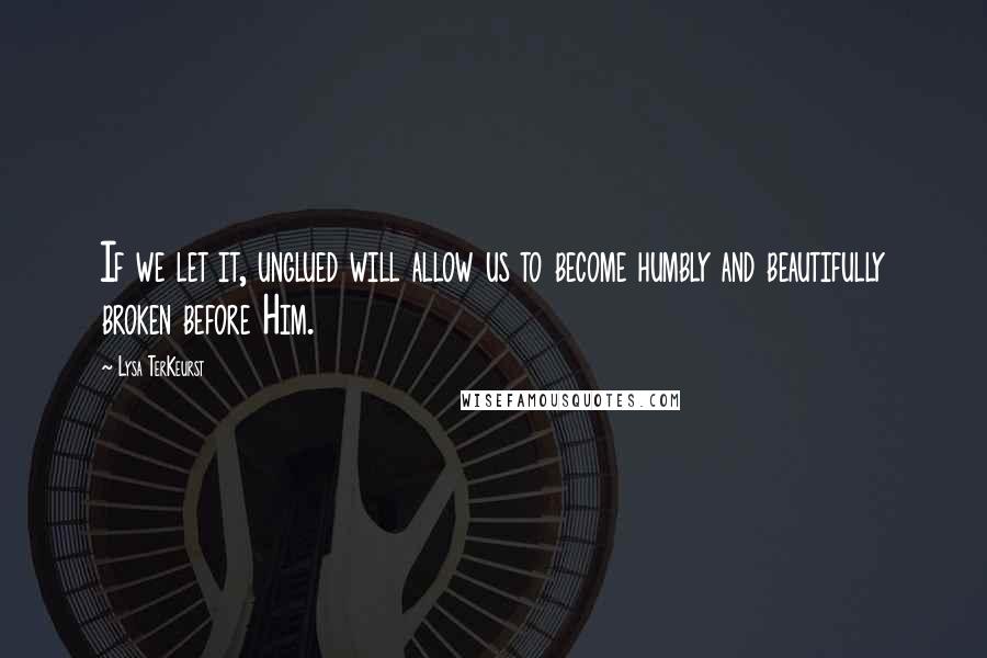 Lysa TerKeurst Quotes: If we let it, unglued will allow us to become humbly and beautifully broken before Him.