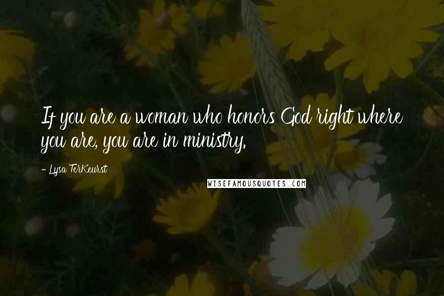 Lysa TerKeurst Quotes: If you are a woman who honors God right where you are, you are in ministry.
