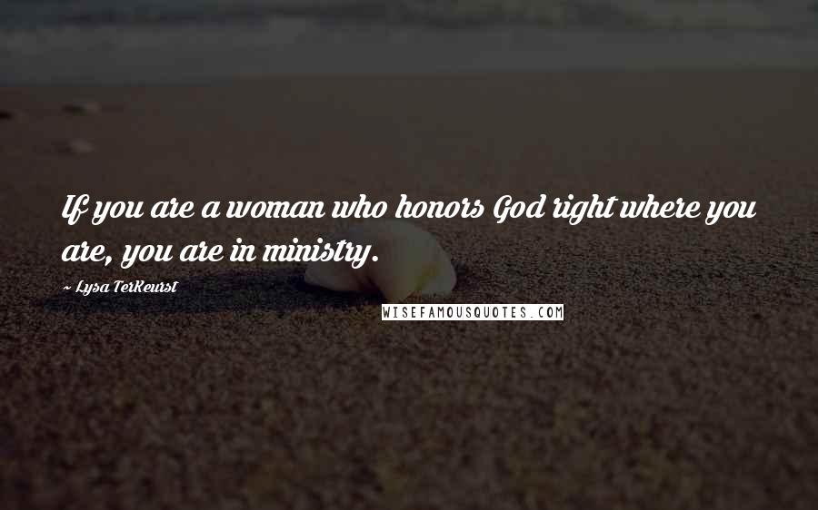 Lysa TerKeurst Quotes: If you are a woman who honors God right where you are, you are in ministry.