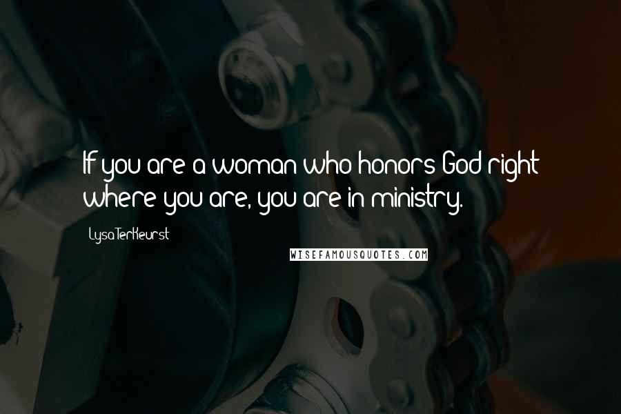 Lysa TerKeurst Quotes: If you are a woman who honors God right where you are, you are in ministry.
