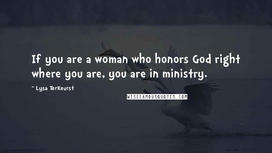 Lysa TerKeurst Quotes: If you are a woman who honors God right where you are, you are in ministry.