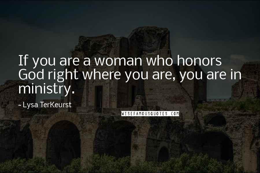 Lysa TerKeurst Quotes: If you are a woman who honors God right where you are, you are in ministry.