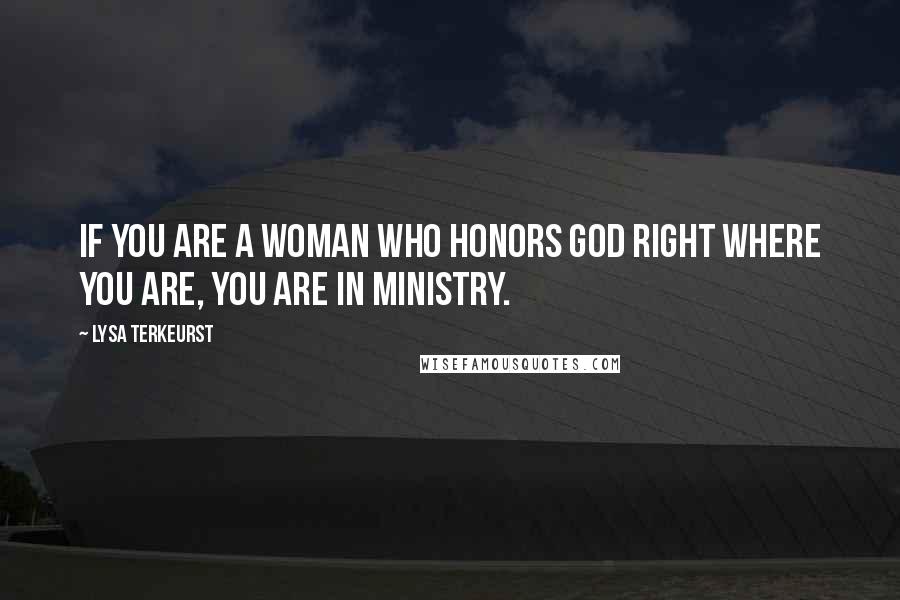 Lysa TerKeurst Quotes: If you are a woman who honors God right where you are, you are in ministry.