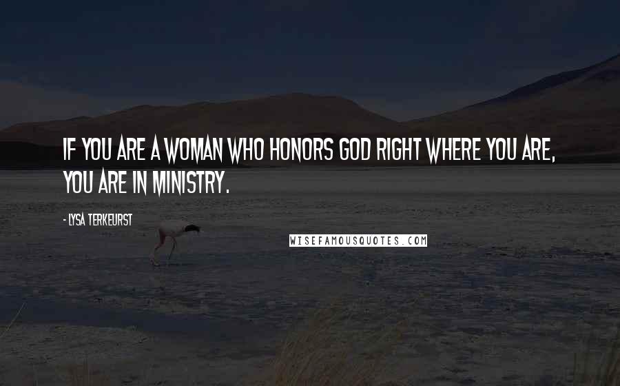 Lysa TerKeurst Quotes: If you are a woman who honors God right where you are, you are in ministry.