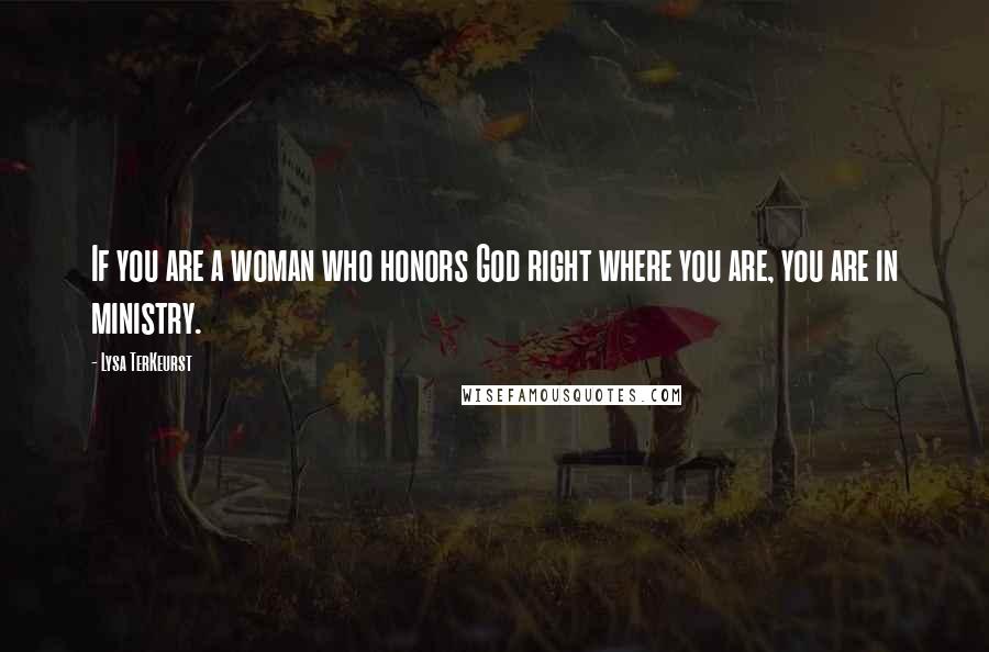 Lysa TerKeurst Quotes: If you are a woman who honors God right where you are, you are in ministry.