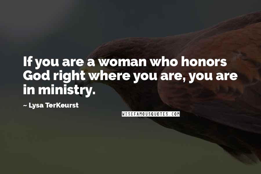 Lysa TerKeurst Quotes: If you are a woman who honors God right where you are, you are in ministry.