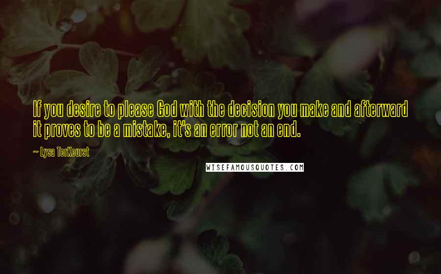 Lysa TerKeurst Quotes: If you desire to please God with the decision you make and afterward it proves to be a mistake, it's an error not an end.