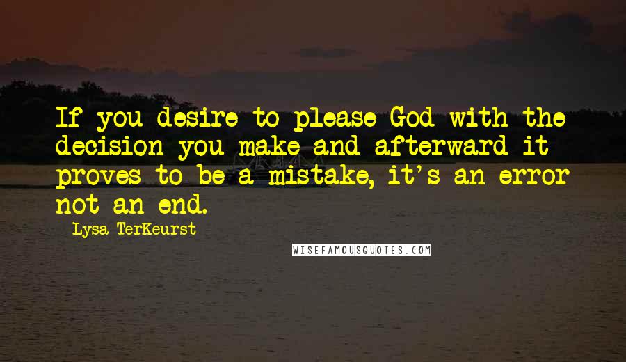 Lysa TerKeurst Quotes: If you desire to please God with the decision you make and afterward it proves to be a mistake, it's an error not an end.