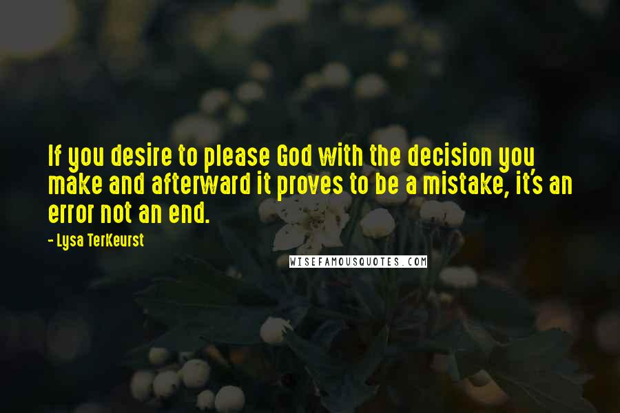 Lysa TerKeurst Quotes: If you desire to please God with the decision you make and afterward it proves to be a mistake, it's an error not an end.