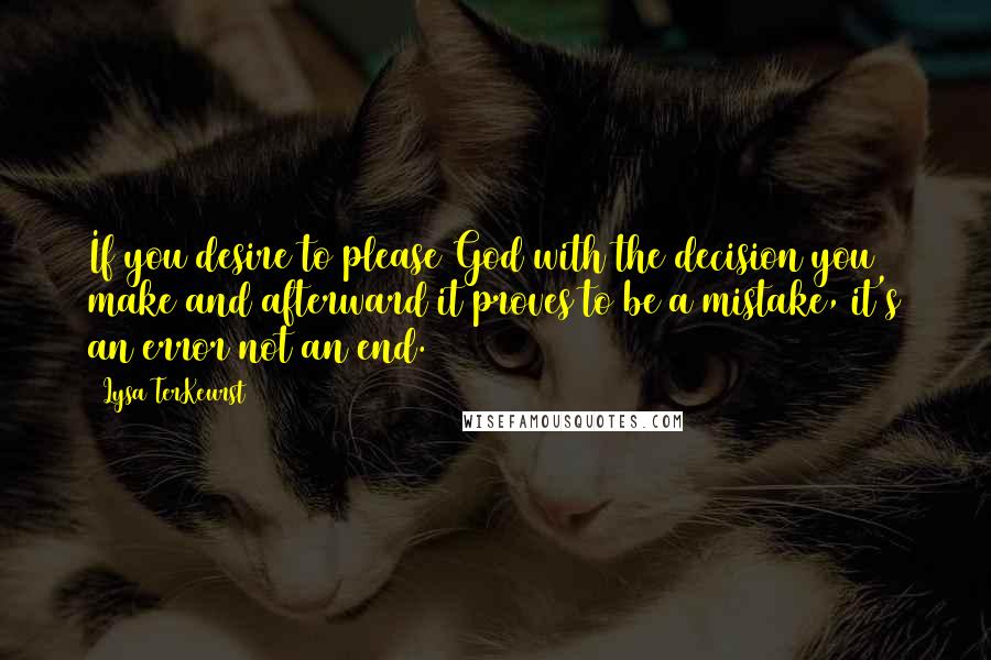 Lysa TerKeurst Quotes: If you desire to please God with the decision you make and afterward it proves to be a mistake, it's an error not an end.