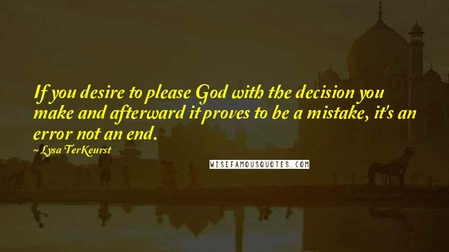 Lysa TerKeurst Quotes: If you desire to please God with the decision you make and afterward it proves to be a mistake, it's an error not an end.