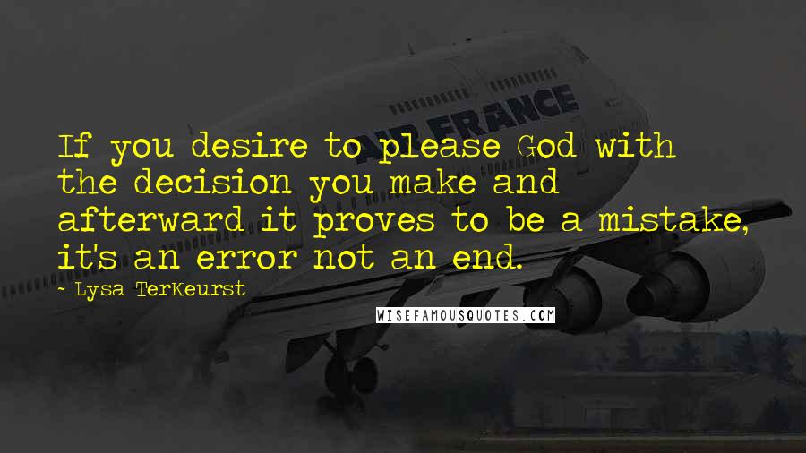 Lysa TerKeurst Quotes: If you desire to please God with the decision you make and afterward it proves to be a mistake, it's an error not an end.