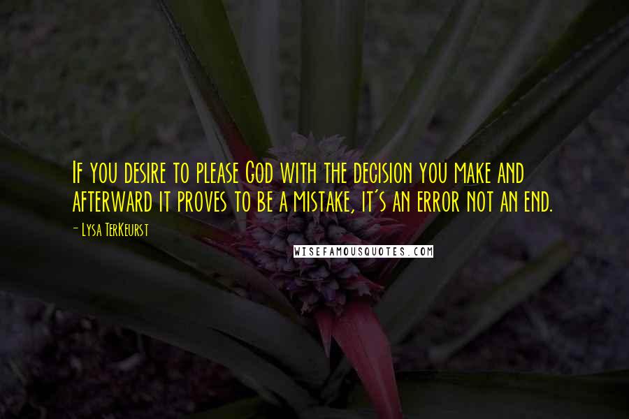 Lysa TerKeurst Quotes: If you desire to please God with the decision you make and afterward it proves to be a mistake, it's an error not an end.