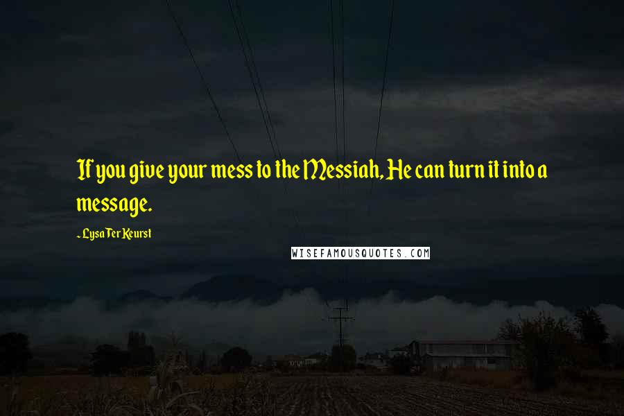 Lysa TerKeurst Quotes: If you give your mess to the Messiah, He can turn it into a message.