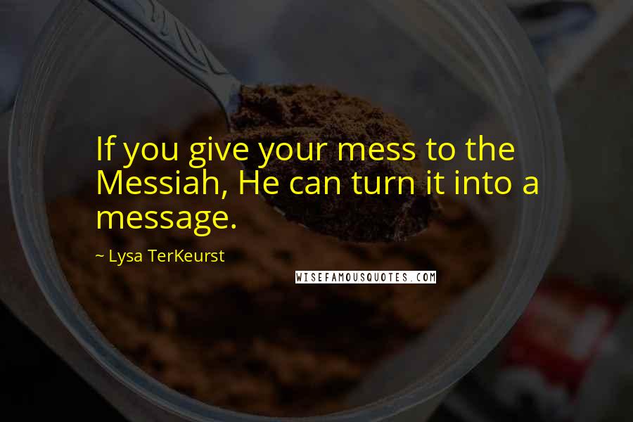 Lysa TerKeurst Quotes: If you give your mess to the Messiah, He can turn it into a message.