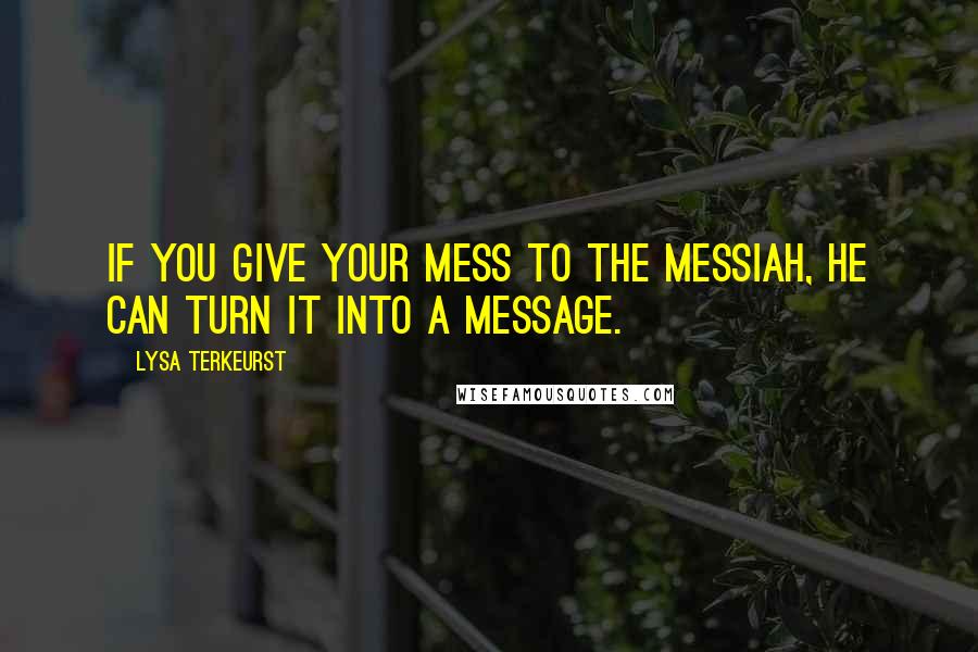 Lysa TerKeurst Quotes: If you give your mess to the Messiah, He can turn it into a message.