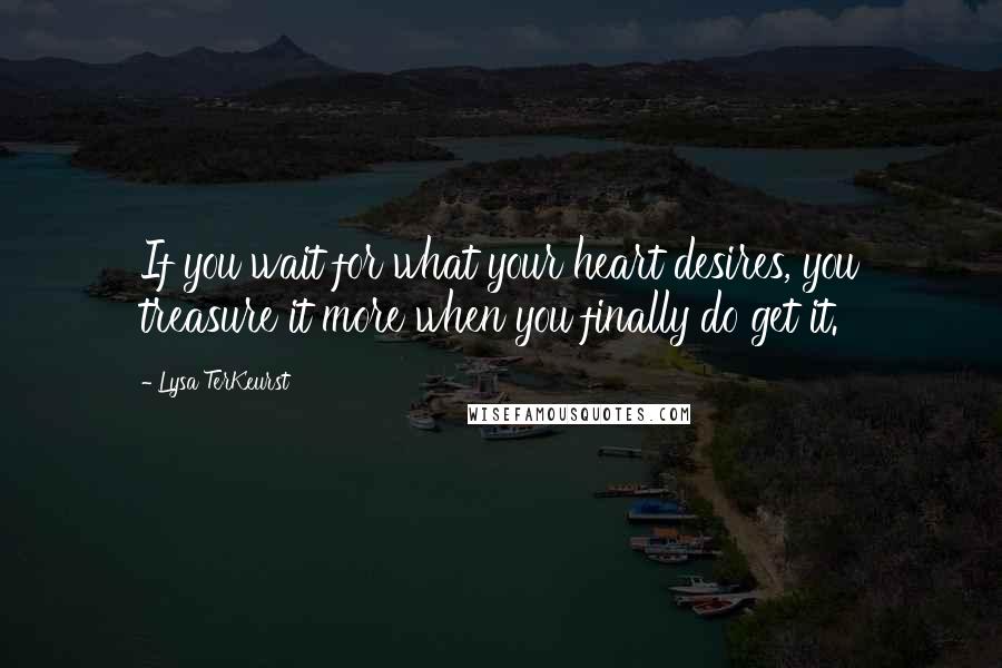 Lysa TerKeurst Quotes: If you wait for what your heart desires, you treasure it more when you finally do get it.