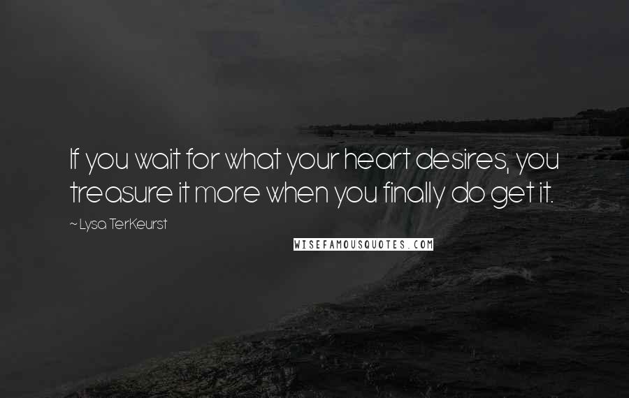 Lysa TerKeurst Quotes: If you wait for what your heart desires, you treasure it more when you finally do get it.