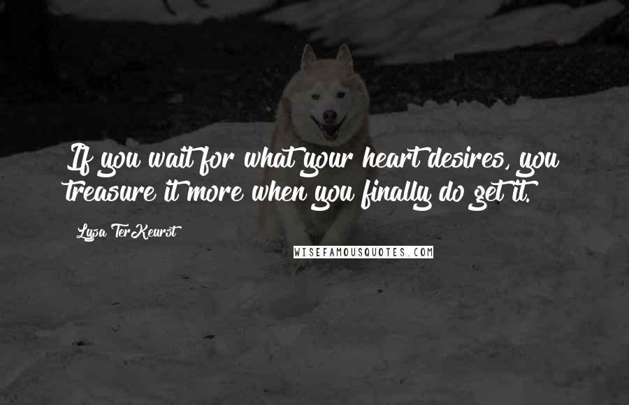 Lysa TerKeurst Quotes: If you wait for what your heart desires, you treasure it more when you finally do get it.