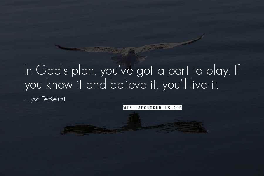 Lysa TerKeurst Quotes: In God's plan, you've got a part to play. If you know it and believe it, you'll live it.