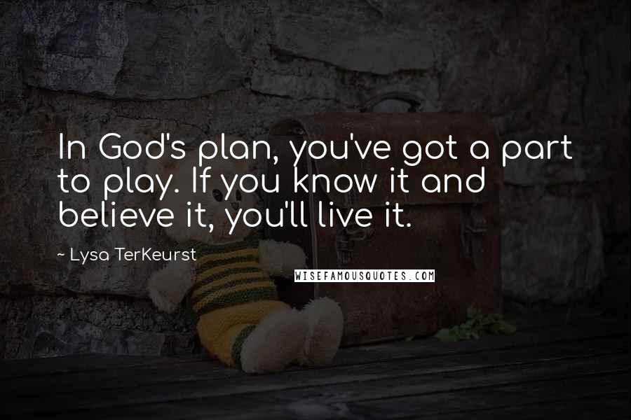 Lysa TerKeurst Quotes: In God's plan, you've got a part to play. If you know it and believe it, you'll live it.