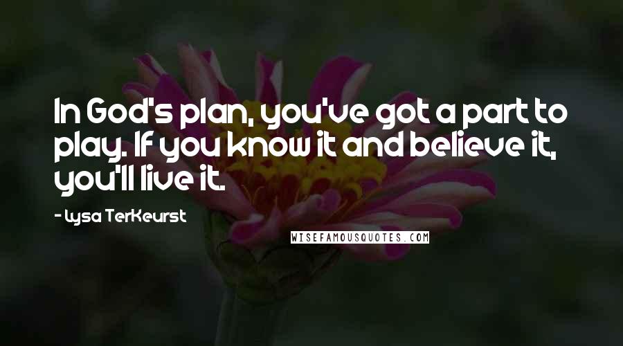 Lysa TerKeurst Quotes: In God's plan, you've got a part to play. If you know it and believe it, you'll live it.