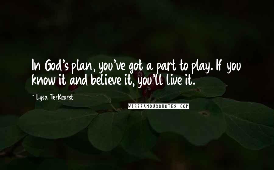 Lysa TerKeurst Quotes: In God's plan, you've got a part to play. If you know it and believe it, you'll live it.