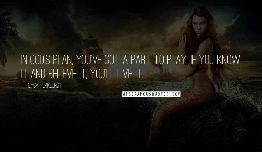 Lysa TerKeurst Quotes: In God's plan, you've got a part to play. If you know it and believe it, you'll live it.