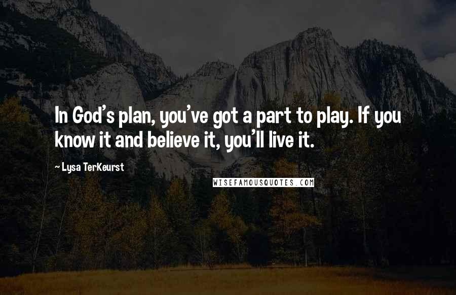 Lysa TerKeurst Quotes: In God's plan, you've got a part to play. If you know it and believe it, you'll live it.