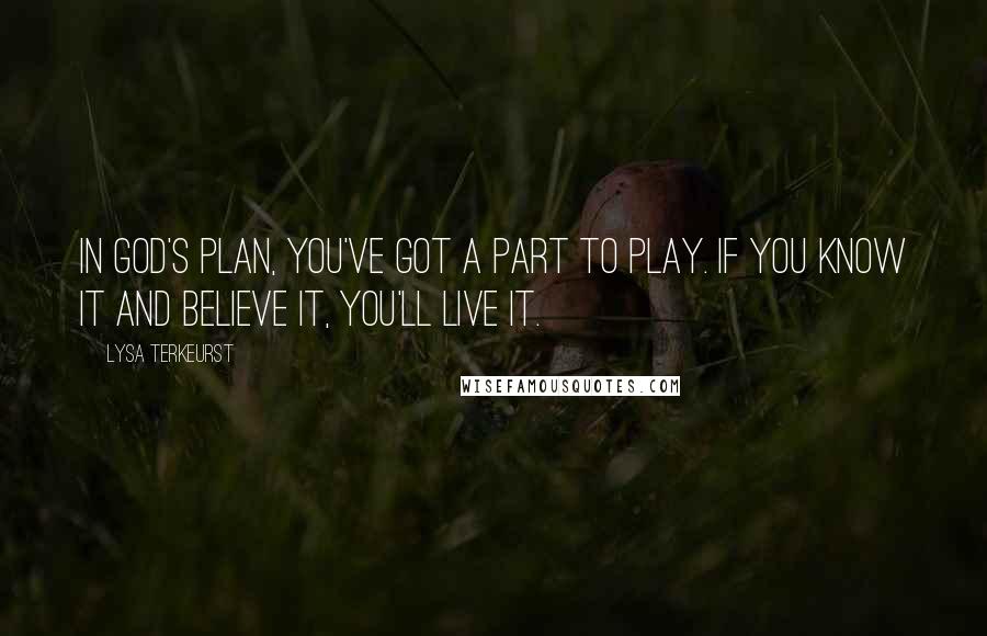 Lysa TerKeurst Quotes: In God's plan, you've got a part to play. If you know it and believe it, you'll live it.