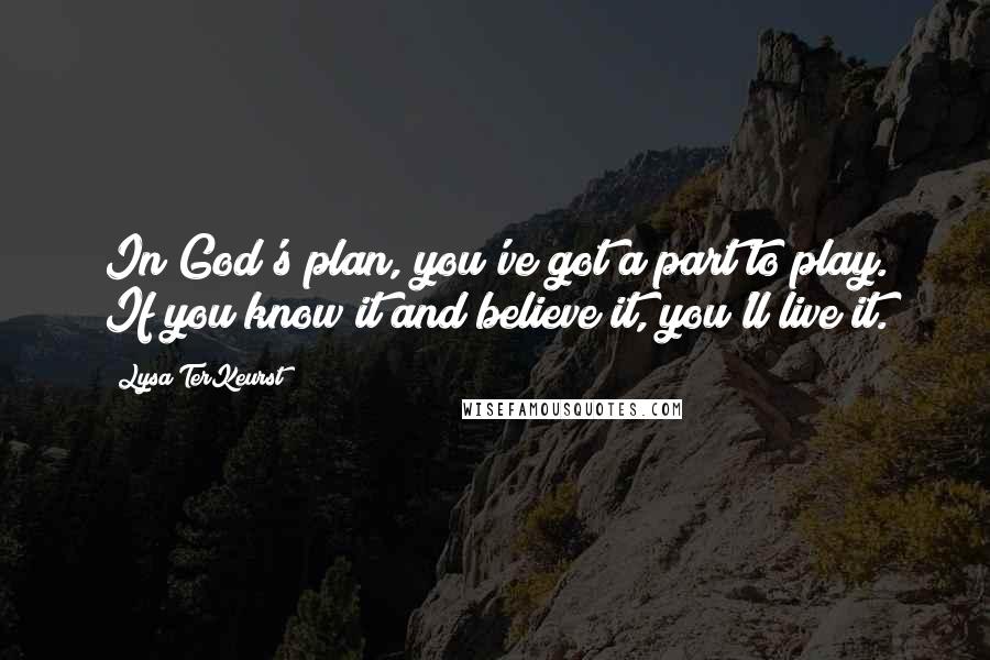 Lysa TerKeurst Quotes: In God's plan, you've got a part to play. If you know it and believe it, you'll live it.