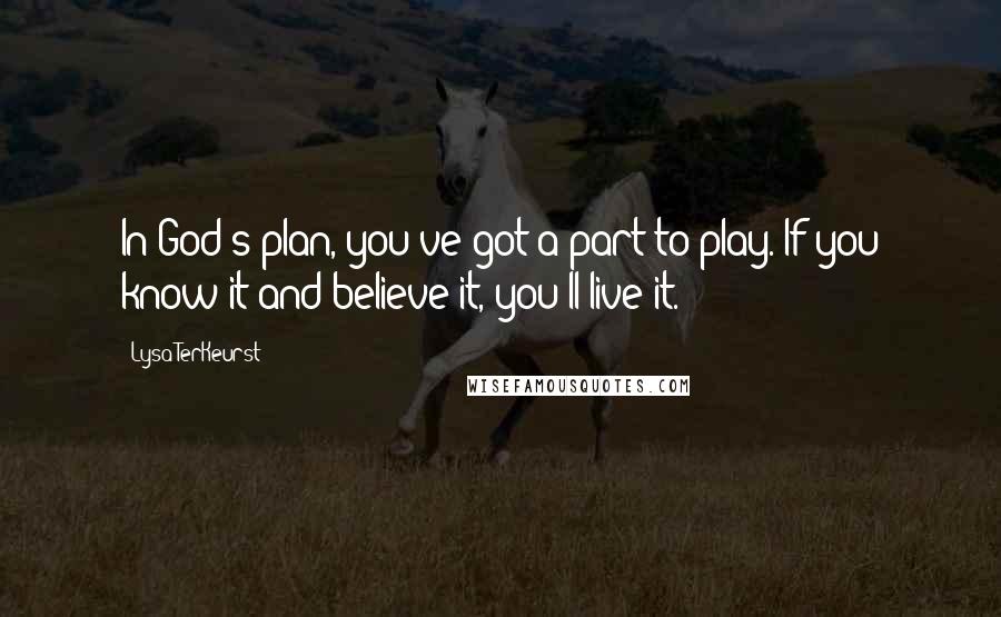 Lysa TerKeurst Quotes: In God's plan, you've got a part to play. If you know it and believe it, you'll live it.