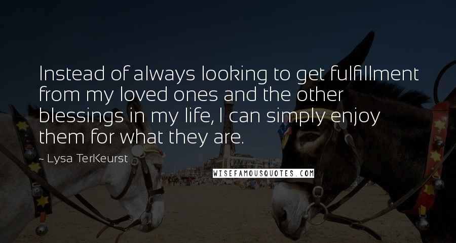 Lysa TerKeurst Quotes: Instead of always looking to get fulfillment from my loved ones and the other blessings in my life, I can simply enjoy them for what they are.