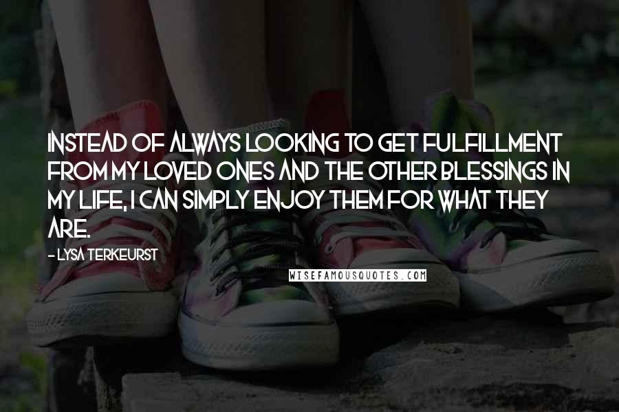 Lysa TerKeurst Quotes: Instead of always looking to get fulfillment from my loved ones and the other blessings in my life, I can simply enjoy them for what they are.