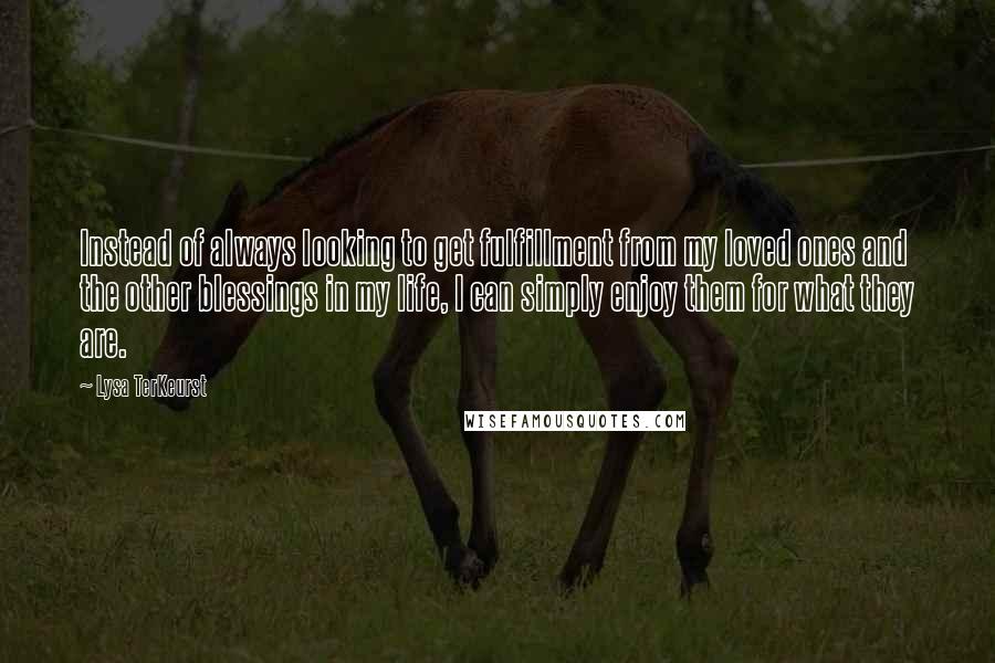 Lysa TerKeurst Quotes: Instead of always looking to get fulfillment from my loved ones and the other blessings in my life, I can simply enjoy them for what they are.