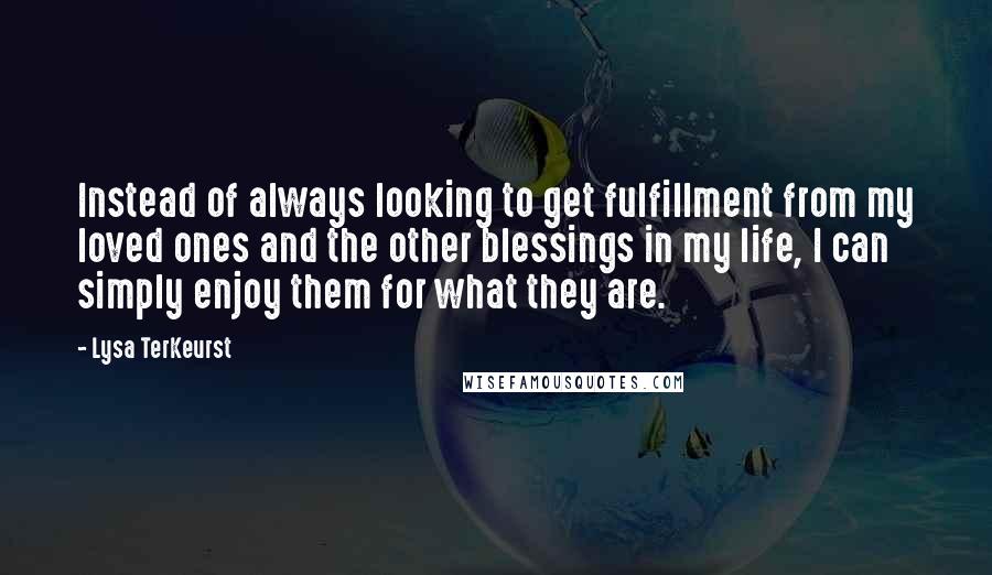 Lysa TerKeurst Quotes: Instead of always looking to get fulfillment from my loved ones and the other blessings in my life, I can simply enjoy them for what they are.