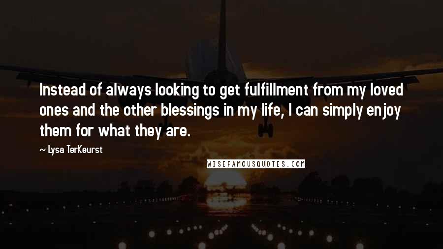 Lysa TerKeurst Quotes: Instead of always looking to get fulfillment from my loved ones and the other blessings in my life, I can simply enjoy them for what they are.