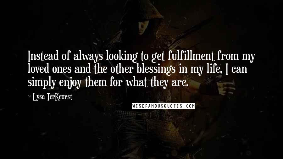 Lysa TerKeurst Quotes: Instead of always looking to get fulfillment from my loved ones and the other blessings in my life, I can simply enjoy them for what they are.