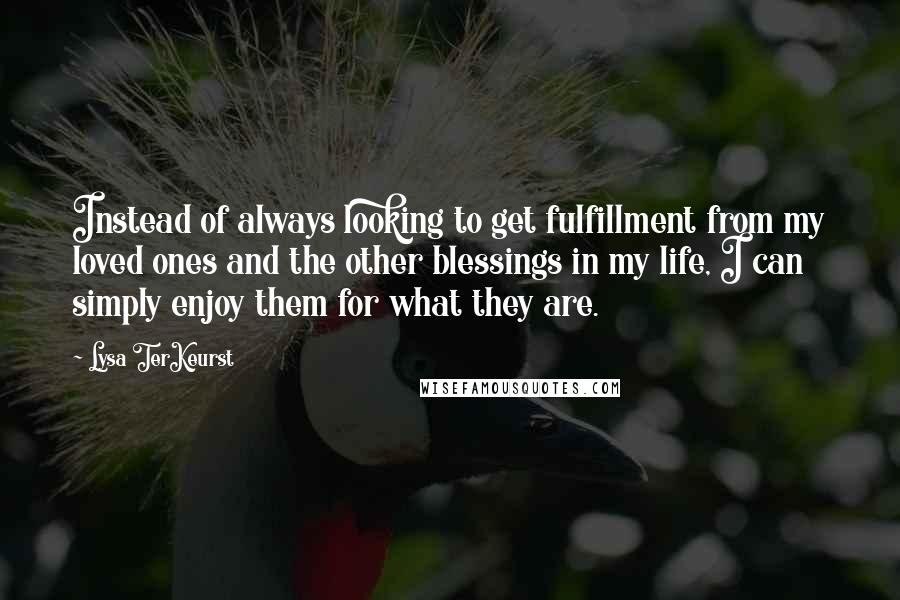 Lysa TerKeurst Quotes: Instead of always looking to get fulfillment from my loved ones and the other blessings in my life, I can simply enjoy them for what they are.