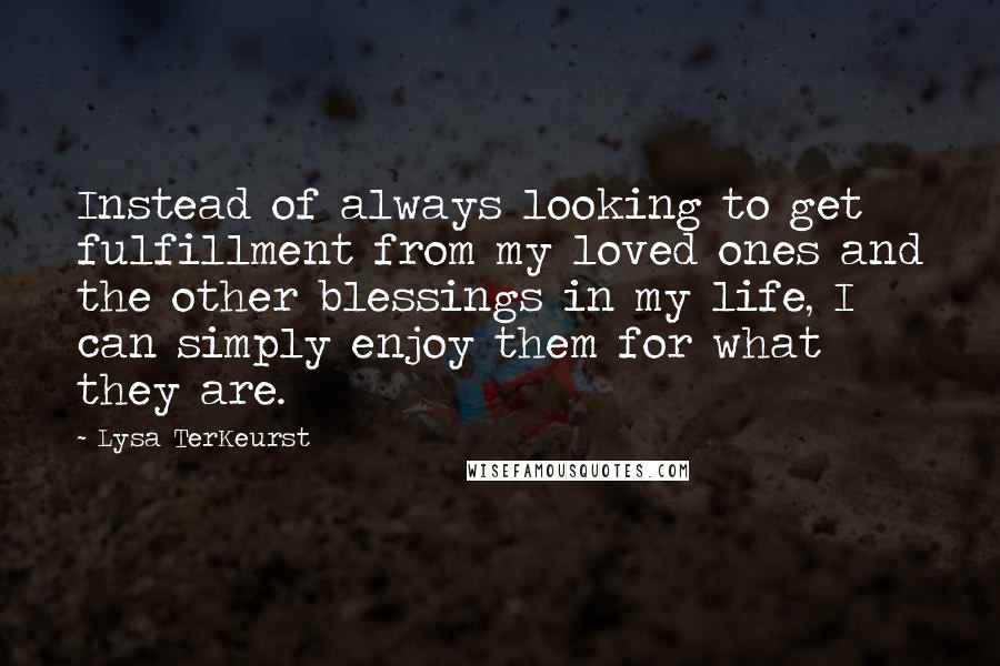 Lysa TerKeurst Quotes: Instead of always looking to get fulfillment from my loved ones and the other blessings in my life, I can simply enjoy them for what they are.