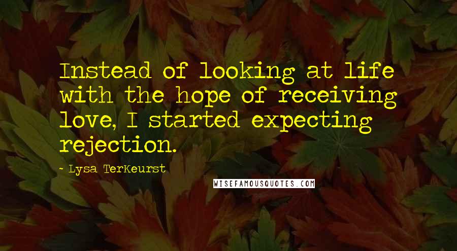 Lysa TerKeurst Quotes: Instead of looking at life with the hope of receiving love, I started expecting rejection.