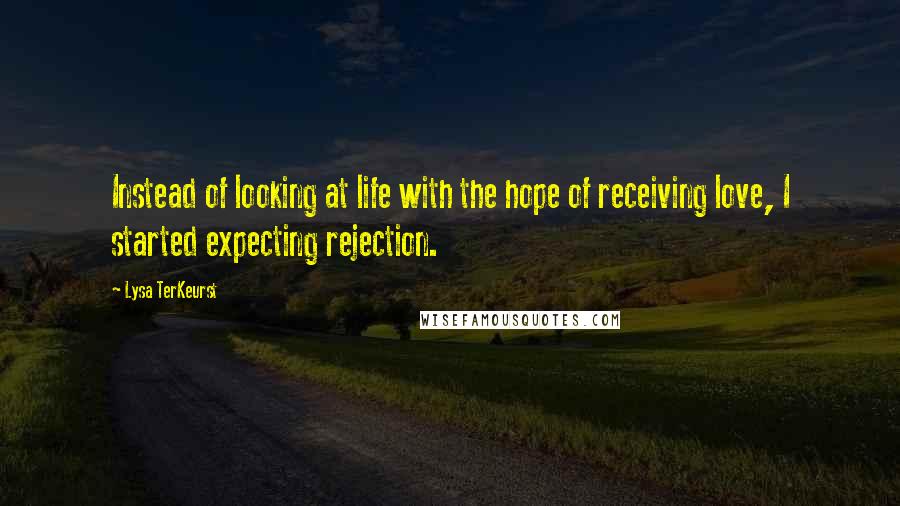 Lysa TerKeurst Quotes: Instead of looking at life with the hope of receiving love, I started expecting rejection.